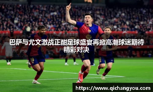 巴萨与尤文激战正酣足球盛宴再掀高潮球迷期待精彩对决